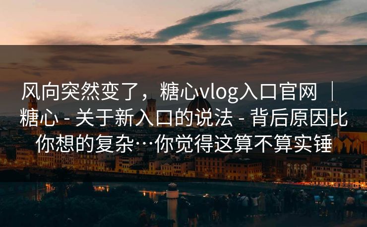 风向突然变了,糖心vlog入口官网 | 糖心 - 关于新入口的说法 - 背后原因比你想的复杂…你觉得这算不算实锤 风向突然变了,糖心vlog入口官网 | 糖心 - 关于新入口的说法 - 背后原因比你想的复杂…你觉得这算不算实锤