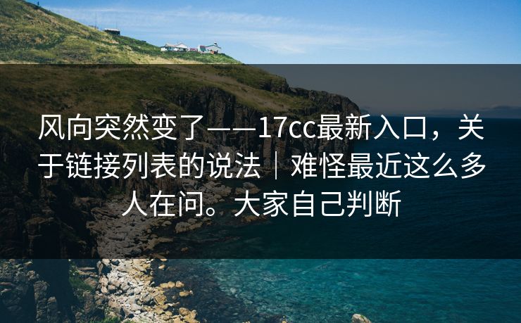 风向突然变了——17cc最新入口,关于链接列表的说法|难怪最近这么多人在问。大家自己判断 风向突然变了——17cc最新入口,关于链接列表的说法|难怪最近这么多人在问。大家自己判断