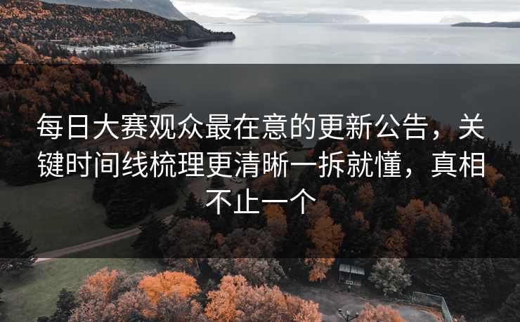 每日大赛观众最在意的更新公告,关键时间线梳理更清晰一拆就懂,真相不止一个 每日大赛观众最在意的更新公告,关键时间线梳理更清晰一拆就懂,真相不止一个