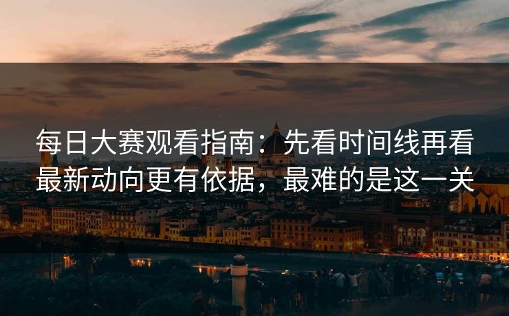 每日大赛观看指南:先看时间线再看最新动向更有依据,最难的是这一关 每日大赛观看指南:先看时间线再看最新动向更有依据,最难的是这一关
