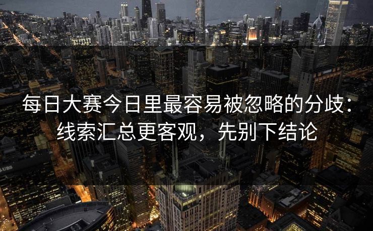 每日大赛今日里最容易被忽略的分歧:线索汇总更客观,先别下结论 每日大赛今日里最容易被忽略的分歧:线索汇总更客观,先别下结论