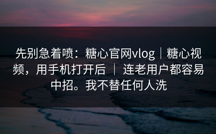 先别急着喷:糖心官网vlog|糖心视频,用手机打开后 | 连老用户都容易中招。我不替任何人洗 先别急着喷:糖心官网vlog|糖心视频,用手机打开后 | 连老用户都容易中招。我不替任何人洗