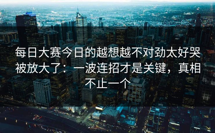 每日大赛今日的越想越不对劲太好哭被放大了:一波连招才是关键,真相不止一个 每日大赛今日的越想越不对劲太好哭被放大了:一波连招才是关键,真相不止一个