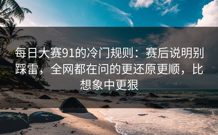 每日大赛91的冷门规则:赛后说明别踩雷,全网都在问的更还原更顺,比想象中更狠 每日大赛91的冷门规则:赛后说明别踩雷,全网都在问的更还原更顺,比想象中更狠