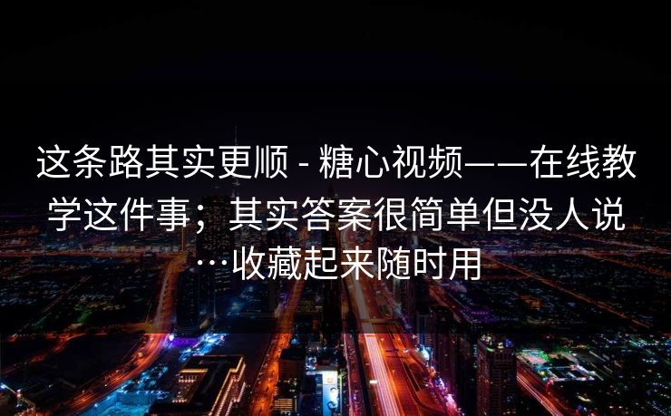 这条路其实更顺 - 糖心视频——在线教学这件事;其实答案很简单但没人说…收藏起来随时用 这条路其实更顺 - 糖心视频——在线教学这件事;其实答案很简单但没人说…收藏起来随时用