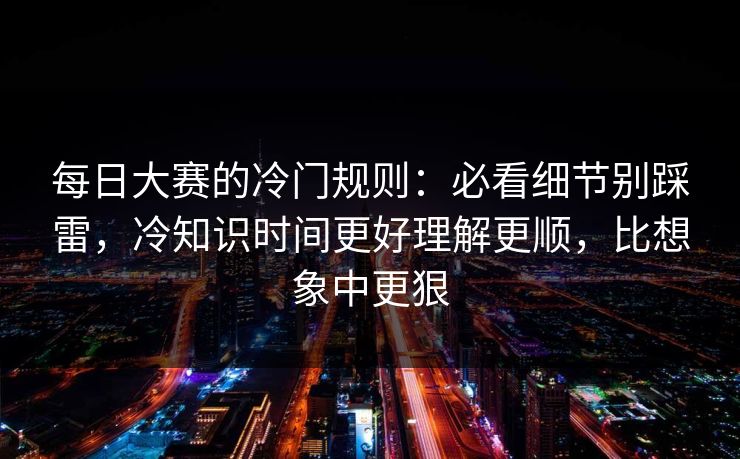 每日大赛的冷门规则:必看细节别踩雷,冷知识时间更好理解更顺,比想象中更狠 每日大赛的冷门规则:必看细节别踩雷,冷知识时间更好理解更顺,比想象中更狠