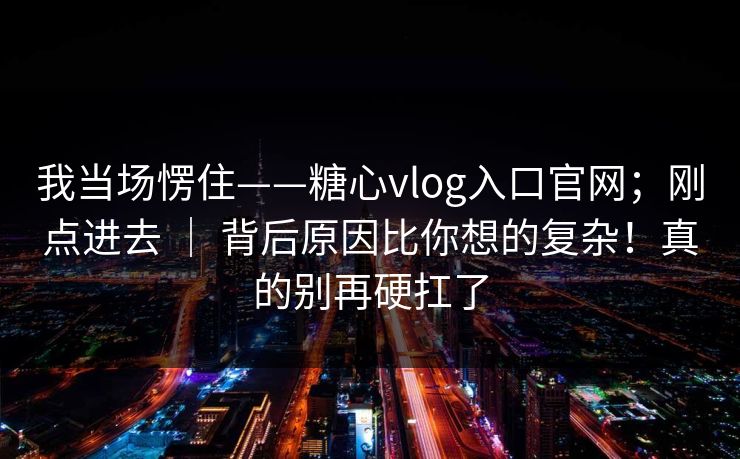 我当场愣住——糖心vlog入口官网;刚点进去 | 背后原因比你想的复杂!真的别再硬扛了 我当场愣住——糖心vlog入口官网;刚点进去 | 背后原因比你想的复杂!真的别再硬扛了