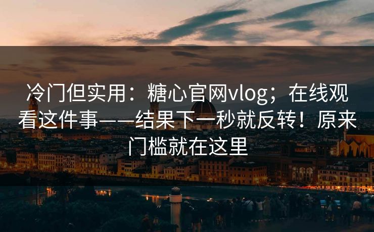 冷门但实用：糖心官网vlog；在线观看这件事——结果下一秒就反转！原来门槛就在这里