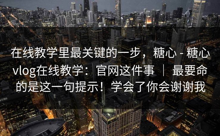 在线教学里最关键的一步,糖心 - 糖心vlog在线教学:官网这件事 | 最要命的是这一句提示!学会了你会谢谢我 在线教学里最关键的一步,糖心 - 糖心vlog在线教学:官网这件事 | 最要命的是这一句提示!学会了你会谢谢我