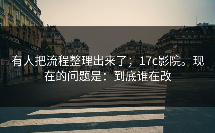 有人把流程整理出来了；17c影院。现在的问题是：到底谁在改