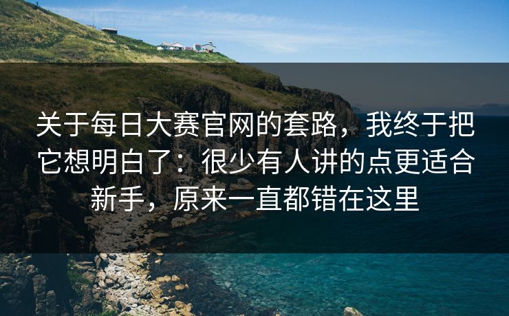 关于每日大赛官网的套路，我终于把它想明白了：很少有人讲的点更适合新手，原来一直都错在这里