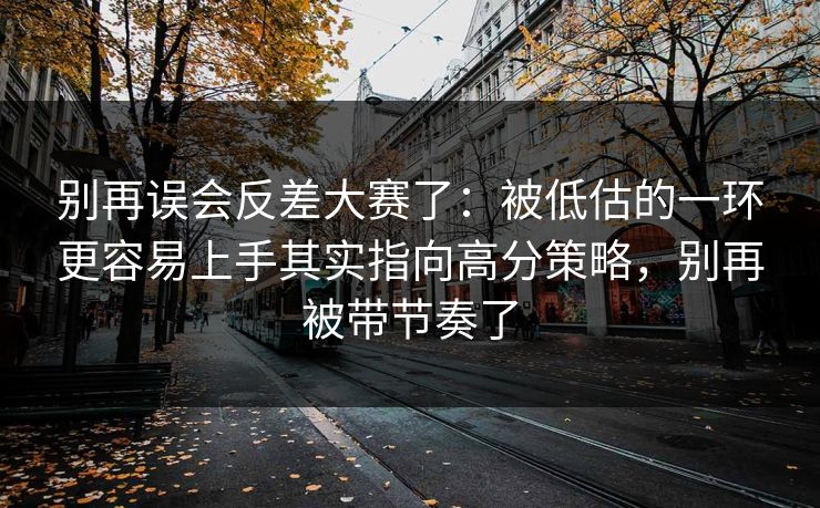 别再误会反差大赛了:被低估的一环更容易上手其实指向高分策略,别再被带节奏了 别再误会反差大赛了:被低估的一环更容易上手其实指向高分策略,别再被带节奏了