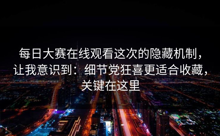 每日大赛在线观看这次的隐藏机制,让我意识到:细节党狂喜更适合收藏,关键在这里 每日大赛在线观看这次的隐藏机制,让我意识到:细节党狂喜更适合收藏,关键在这里