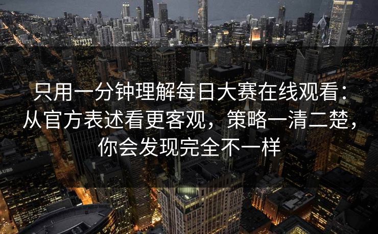 只用一分钟理解每日大赛在线观看：从官方表述看更客观，策略一清二楚，你会发现完全不一样