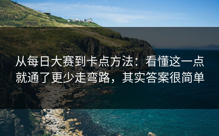 从每日大赛到卡点方法：看懂这一点就通了更少走弯路，其实答案很简单