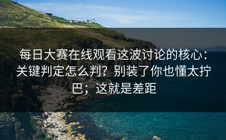 每日大赛在线观看这波讨论的核心:关键判定怎么判?别装了你也懂太拧巴;这就是差距 每日大赛在线观看这波讨论的核心:关键判定怎么判?别装了你也懂太拧巴;这就是差距