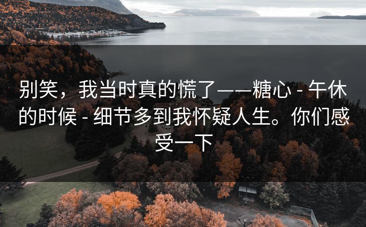 别笑,我当时真的慌了——糖心 - 午休的时候 - 细节多到我怀疑人生。你们感受一下 别笑,我当时真的慌了——糖心 - 午休的时候 - 细节多到我怀疑人生。你们感受一下