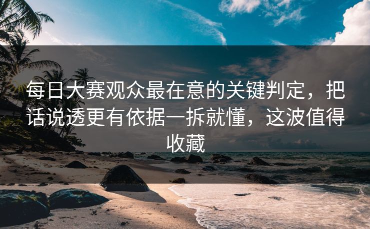 每日大赛观众最在意的关键判定，把话说透更有依据一拆就懂，这波值得收藏