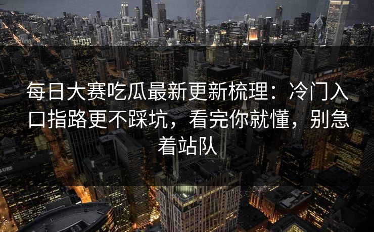 每日大赛吃瓜最新更新梳理:冷门入口指路更不踩坑,看完你就懂,别急着站队 每日大赛吃瓜最新更新梳理:冷门入口指路更不踩坑,看完你就懂,别急着站队